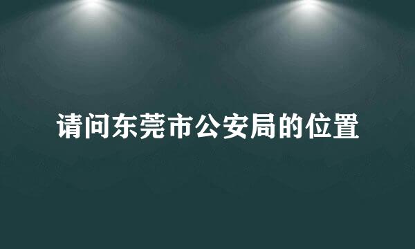 请问东莞市公安局的位置