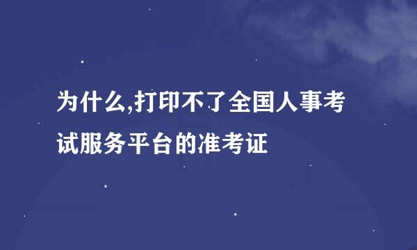 为什么,打印不了全国人事考试服务平台的准考证