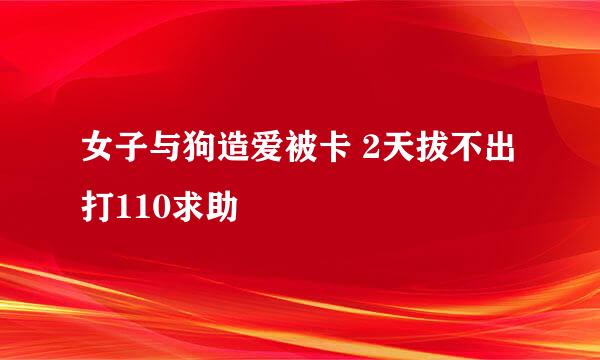 女子与狗造爱被卡 2天拔不出打110求助