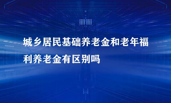 城乡居民基础养老金和老年福利养老金有区别吗