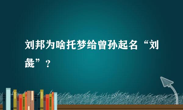 刘邦为啥托梦给曾孙起名“刘彘”？