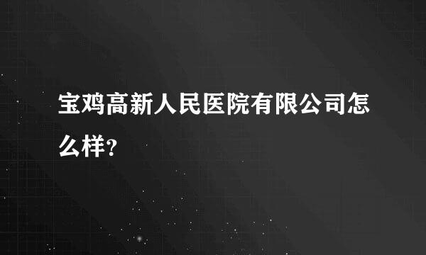 宝鸡高新人民医院有限公司怎么样？