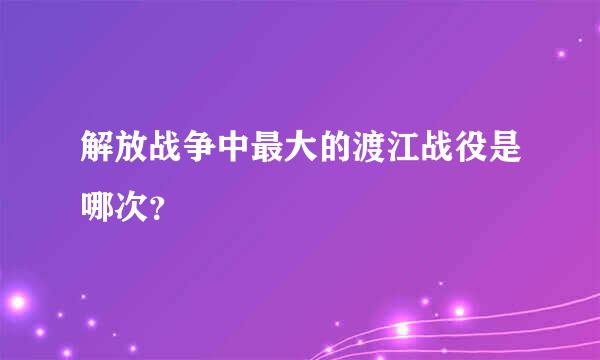 解放战争中最大的渡江战役是哪次？