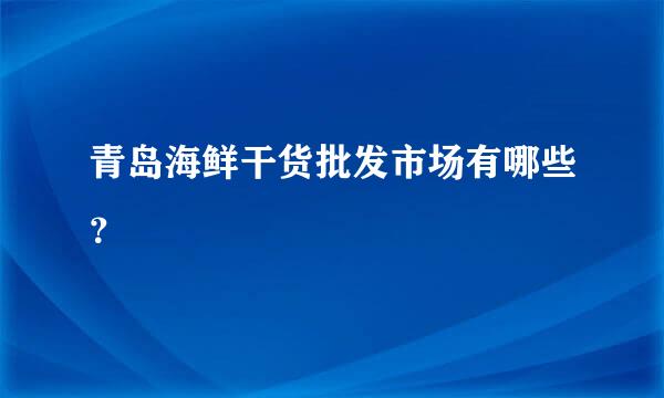 青岛海鲜干货批发市场有哪些？