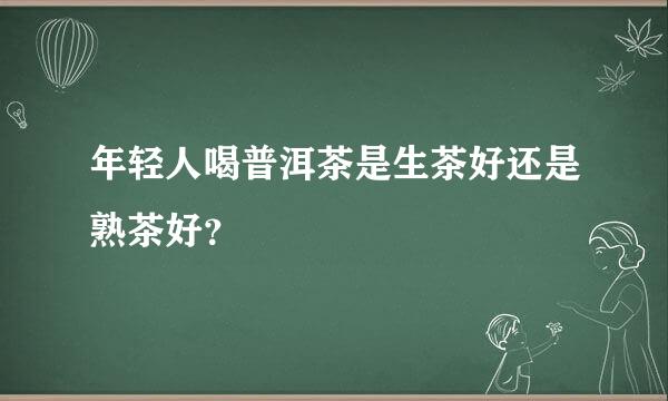 年轻人喝普洱茶是生茶好还是熟茶好？