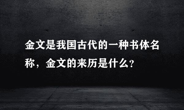 金文是我国古代的一种书体名称，金文的来历是什么？