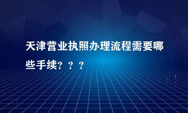 天津营业执照办理流程需要哪些手续？？？