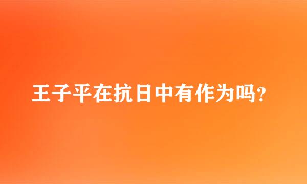 王子平在抗日中有作为吗？