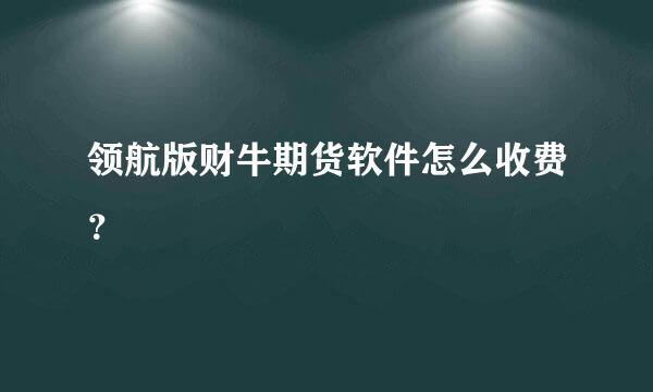 领航版财牛期货软件怎么收费？