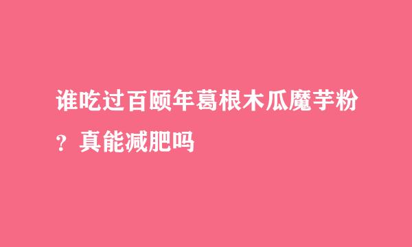 谁吃过百颐年葛根木瓜魔芋粉？真能减肥吗