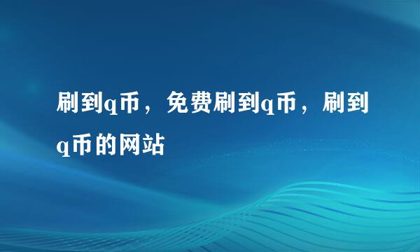 刷到q币，免费刷到q币，刷到q币的网站