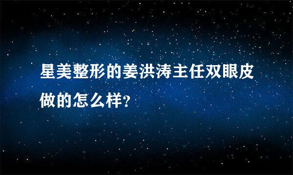 星美整形的姜洪涛主任双眼皮做的怎么样？