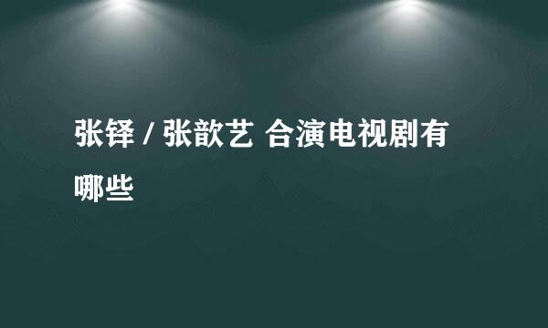 张铎 / 张歆艺 合演电视剧有哪些