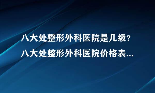 八大处整形外科医院是几级？八大处整形外科医院价格表哪里有？