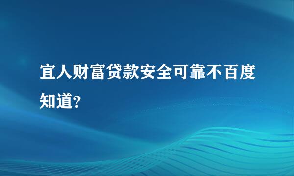 宜人财富贷款安全可靠不百度知道？