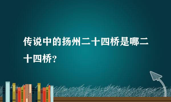 传说中的扬州二十四桥是哪二十四桥？