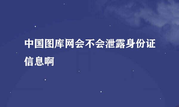 中国图库网会不会泄露身份证信息啊