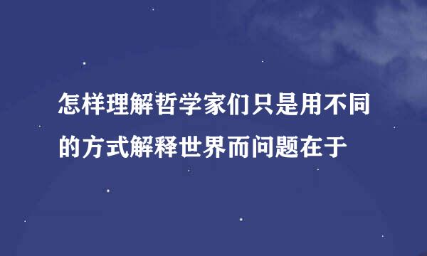 怎样理解哲学家们只是用不同的方式解释世界而问题在于