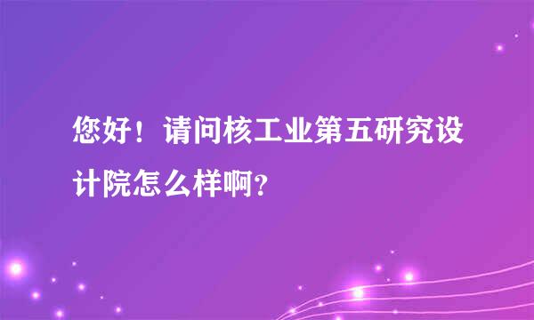 您好！请问核工业第五研究设计院怎么样啊？