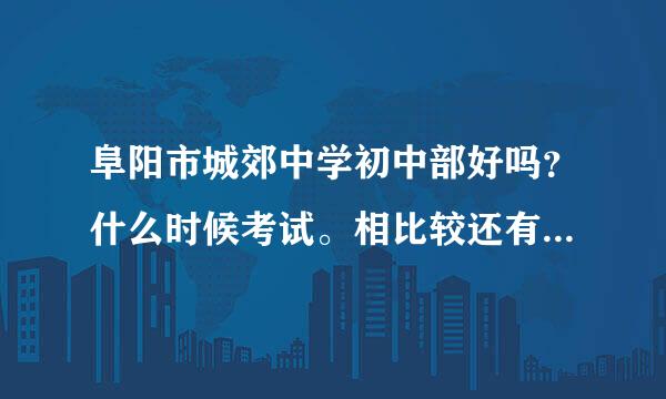 阜阳市城郊中学初中部好吗？什么时候考试。相比较还有什么中学好啊/受人之托。急。谢谢各位。有电话更好。