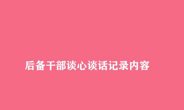 
后备干部谈心谈话记录内容
