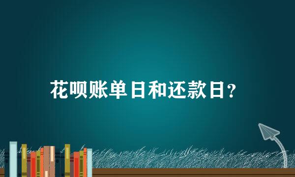 花呗账单日和还款日？