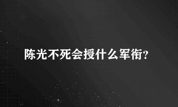 陈光不死会授什么军衔？