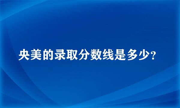 央美的录取分数线是多少？