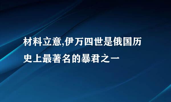 材料立意,伊万四世是俄国历史上最著名的暴君之一