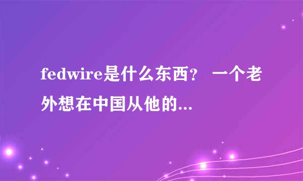 fedwire是什么东西？ 一个老外想在中国从他的国家的银行卡转账到中国工商银行，对方要求提供fedwire