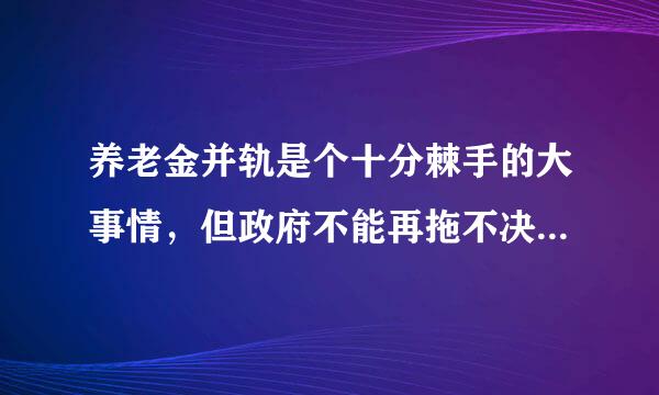 养老金并轨是个十分棘手的大事情，但政府不能再拖不决，再拖矛盾会越来越多。