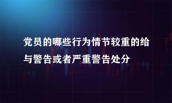 党员的哪些行为情节较重的给与警告或者严重警告处分