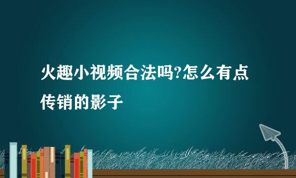 火趣小视频合法吗?怎么有点传销的影子