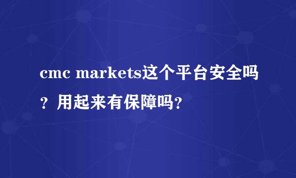 cmc markets这个平台安全吗？用起来有保障吗？