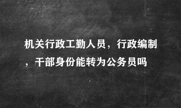 机关行政工勤人员，行政编制，干部身份能转为公务员吗