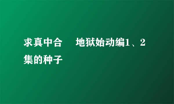 求真中合歓 地狱始动编1、2集的种子