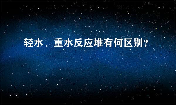 轻水、重水反应堆有何区别？