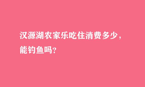 汉源湖农家乐吃住消费多少，能钓鱼吗？