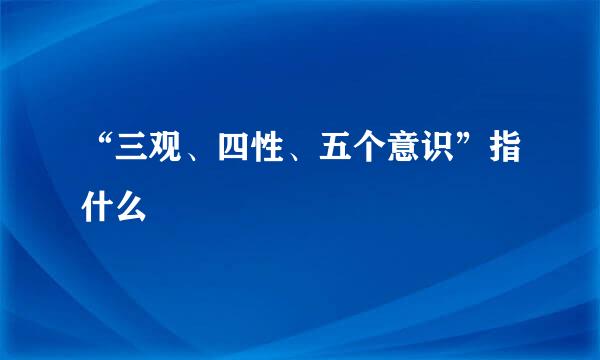 “三观、四性、五个意识”指什么