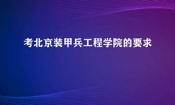 考北京装甲兵工程学院的要求