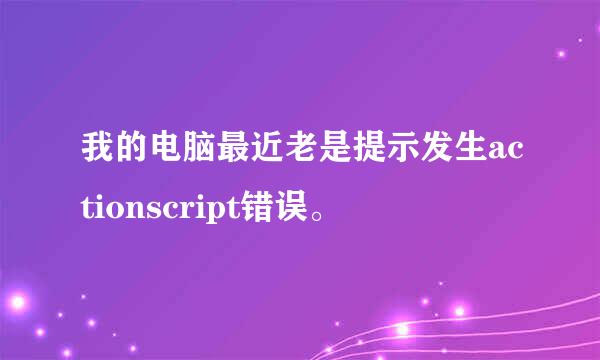 我的电脑最近老是提示发生actionscript错误。