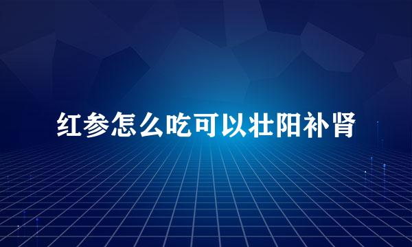 红参怎么吃可以壮阳补肾