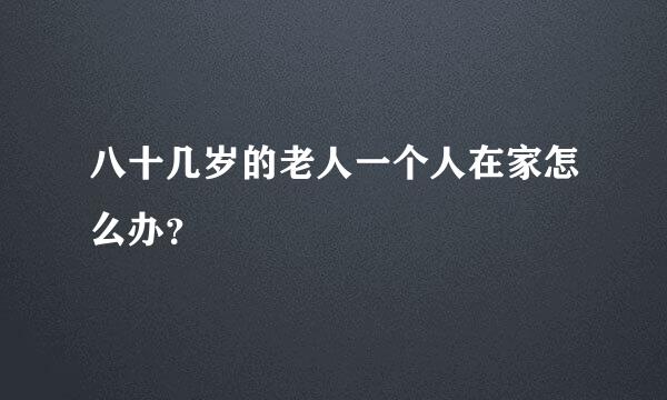 八十几岁的老人一个人在家怎么办？