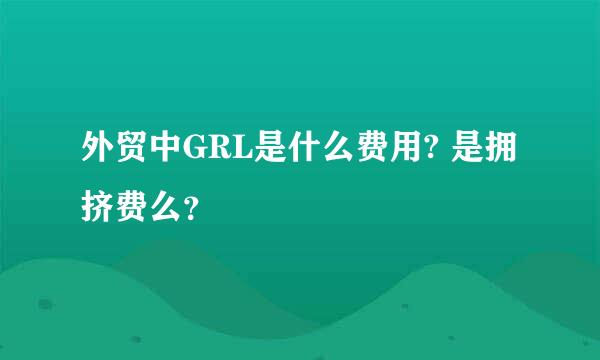 外贸中GRL是什么费用? 是拥挤费么？