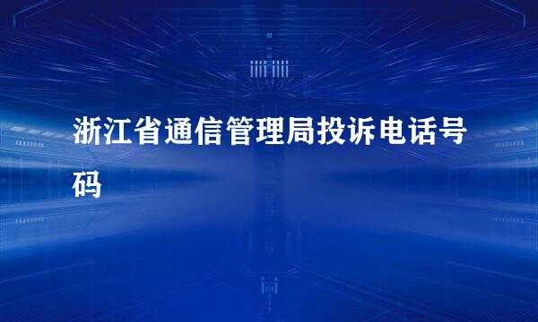 浙江省通信管理局投诉电话号码