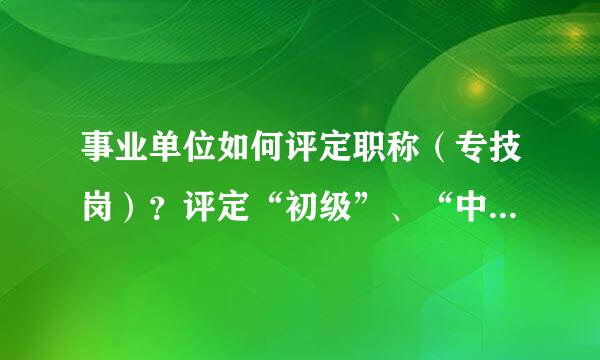 事业单位如何评定职称（专技岗）？评定“初级”、“中级”、“高级”的标准分别是什么？