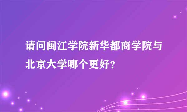 请问闽江学院新华都商学院与北京大学哪个更好？