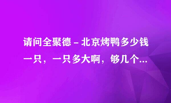 请问全聚德－北京烤鸭多少钱一只，一只多大啊，够几个人吃？在那吃一次饭两个人大约需要多少钱？