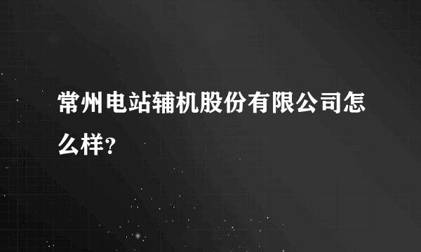 常州电站辅机股份有限公司怎么样？