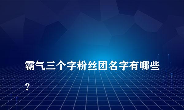 
霸气三个字粉丝团名字有哪些？
